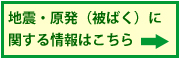 地震・原発(被ばく)に関する情報はこちら